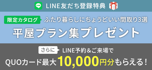 限定カタログ 「ふたり暮らしにちょうどいい間取り3選 平屋プラン集」プレゼント さらにLINE予約＆ご来場でQUOカード最大10,000円分もらえる！